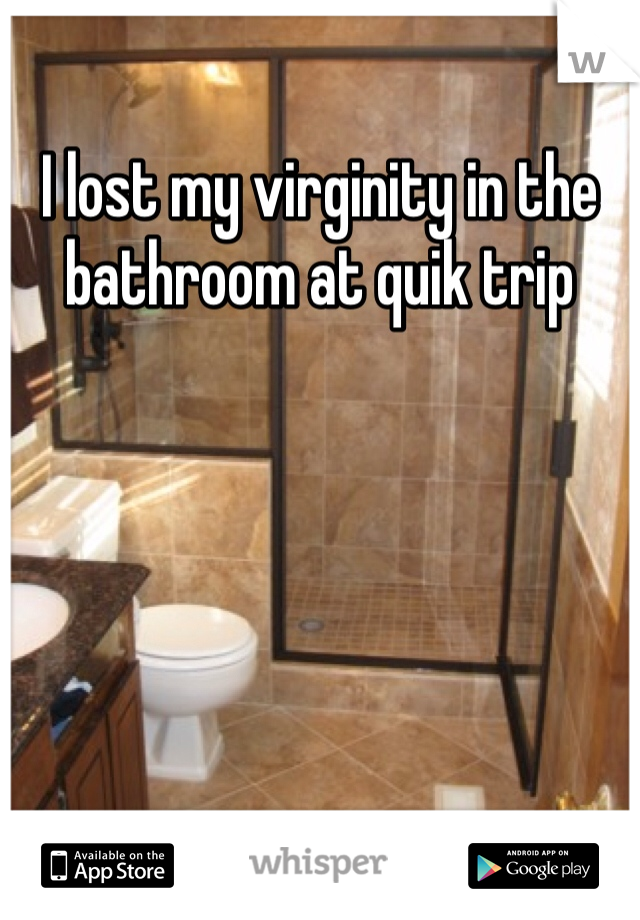 I lost my virginity in the bathroom at quik trip