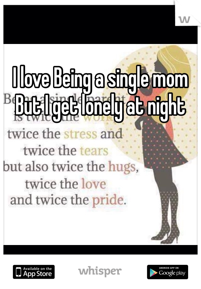 I love Being a single mom 
But I get lonely at night 