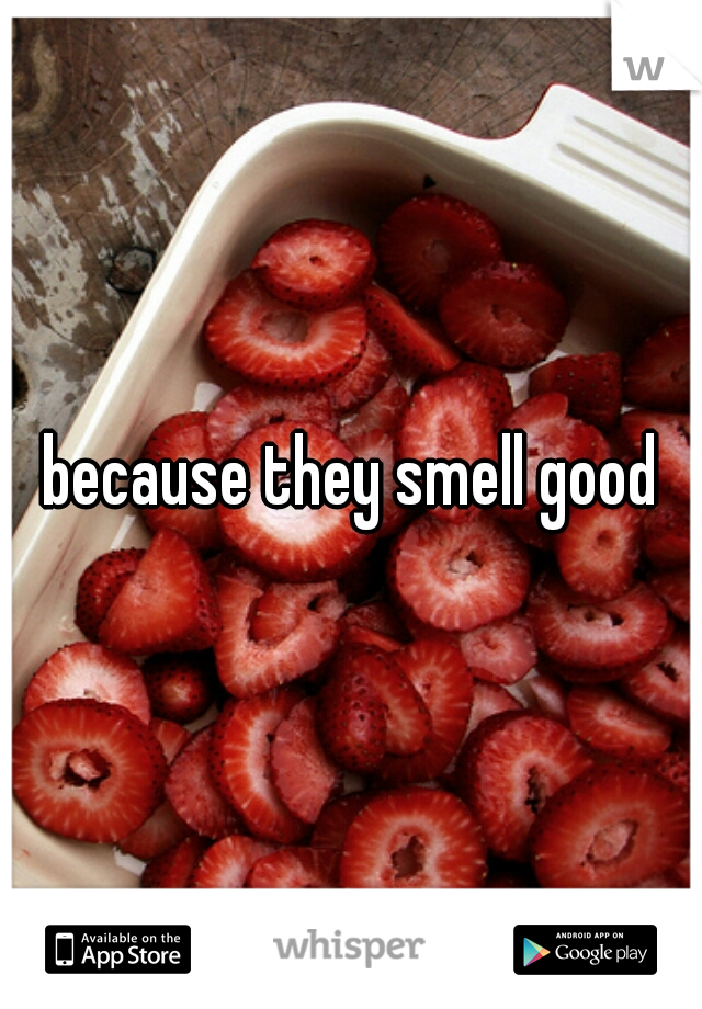 because they smell good