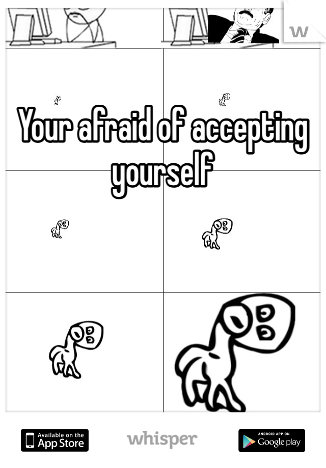 Your afraid of accepting yourself