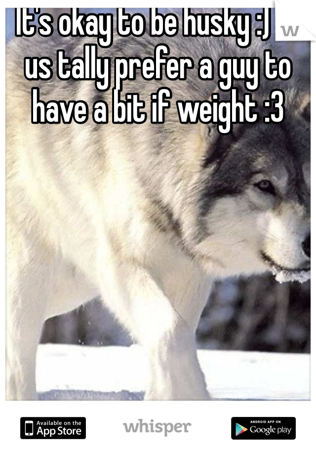 It's okay to be husky :) I'd us tally prefer a guy to have a bit if weight :3