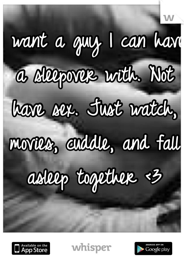 I want a guy I can have a sleepover with. Not have sex. Just watch, movies, cuddle, and fall asleep together <3 