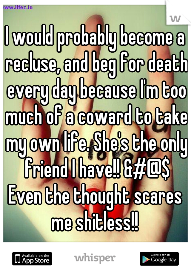 I would probably become a recluse, and beg for death every day because I'm too much of a coward to take my own life. She's the only friend I have!! &#@$
Even the thought scares me shitless!! 