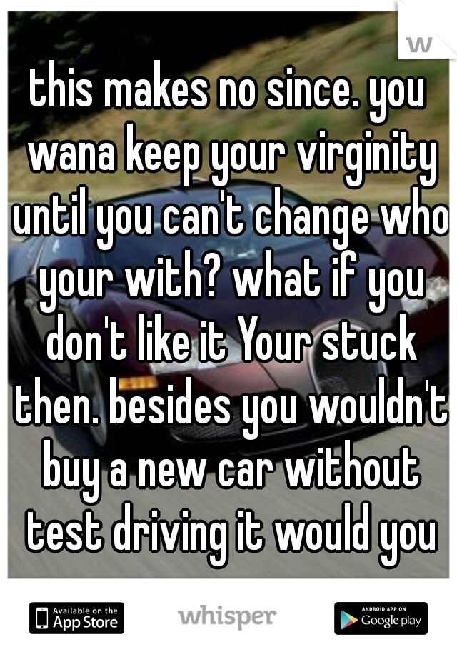 this makes no since. you wana keep your virginity until you can't change who your with? what if you don't like it Your stuck then. besides you wouldn't buy a new car without test driving it would you