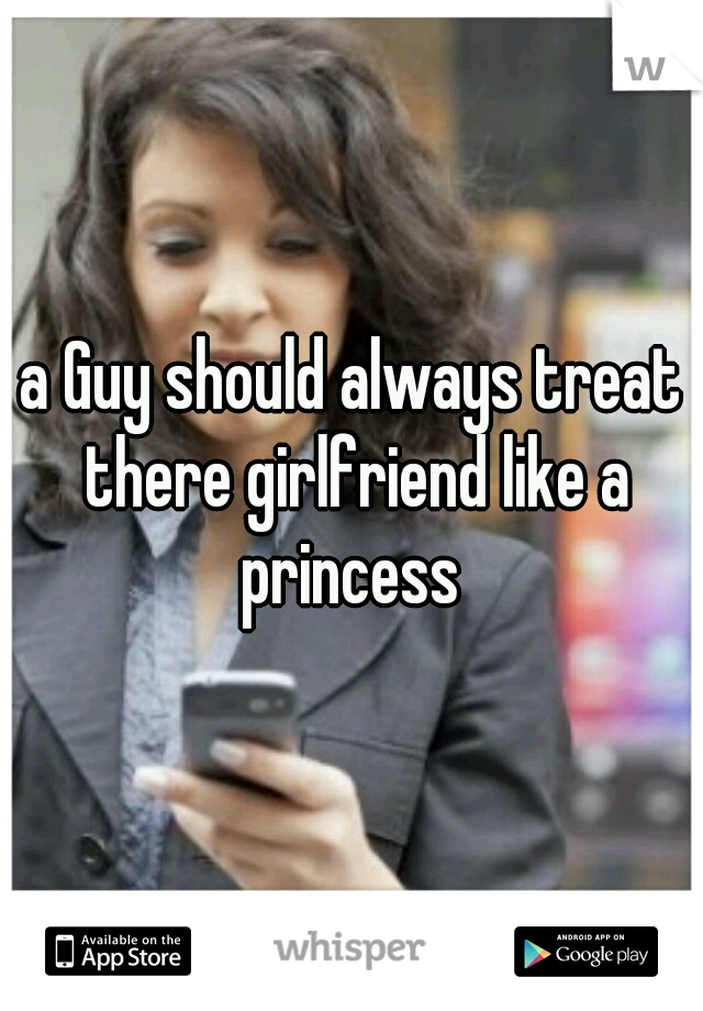 a Guy should always treat there girlfriend like a princess 