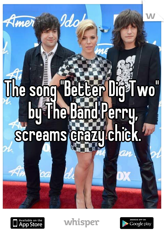 The song "Better Dig Two" by The Band Perry, screams crazy chick.   