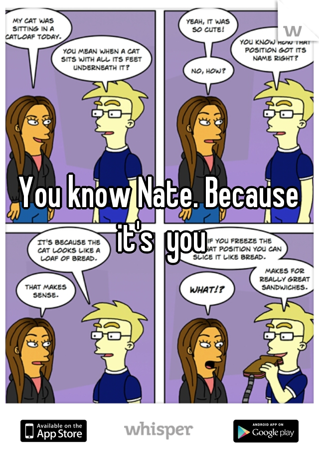 You know Nate. Because it's  you