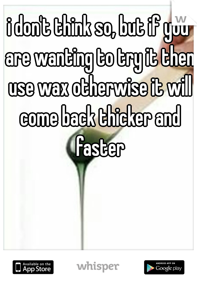 i don't think so, but if you are wanting to try it then use wax otherwise it will come back thicker and faster