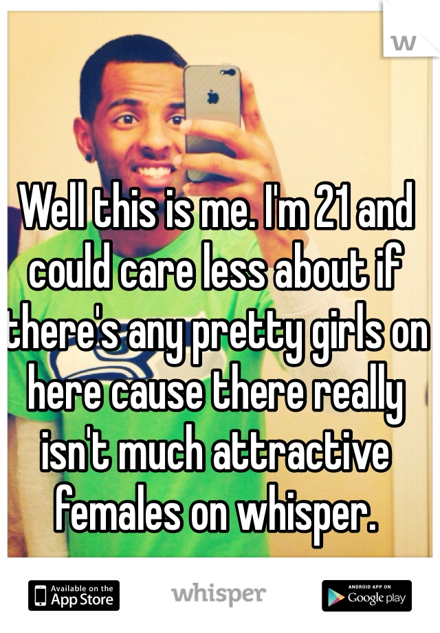 Well this is me. I'm 21 and could care less about if there's any pretty girls on here cause there really isn't much attractive females on whisper. 