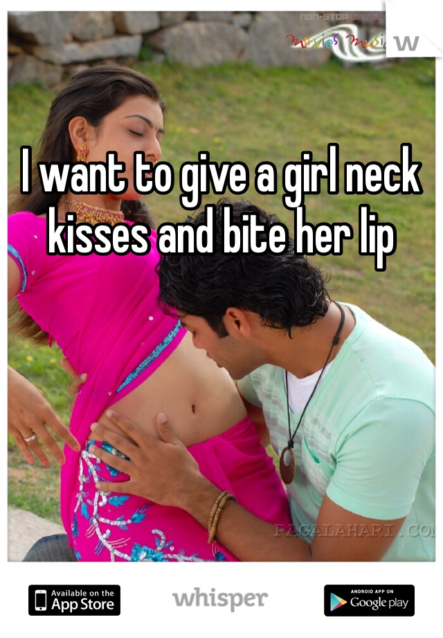 I want to give a girl neck kisses and bite her lip