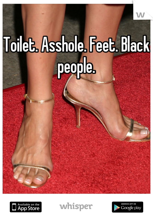 Toilet. Asshole. Feet. Black people.