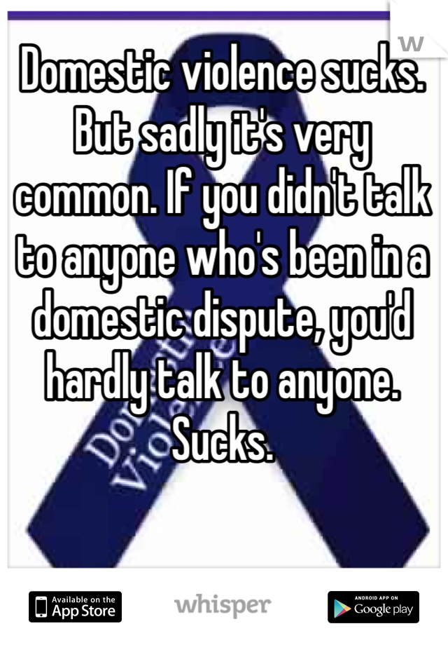 Domestic violence sucks. But sadly it's very common. If you didn't talk to anyone who's been in a domestic dispute, you'd hardly talk to anyone. Sucks. 