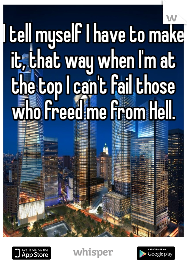 I tell myself I have to make it, that way when I'm at the top I can't fail those who freed me from Hell.
