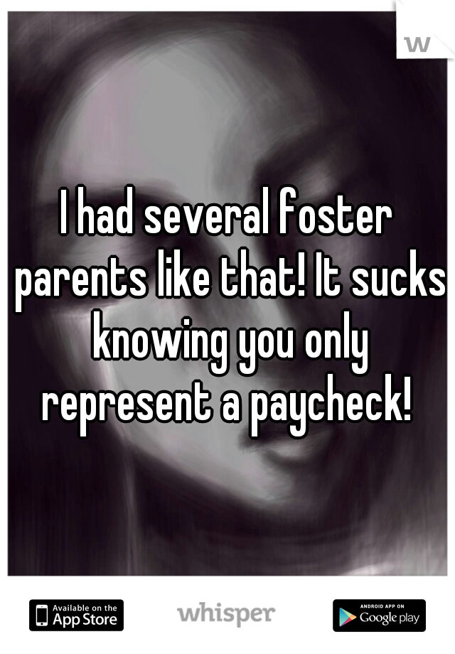 I had several foster parents like that! It sucks knowing you only represent a paycheck! 