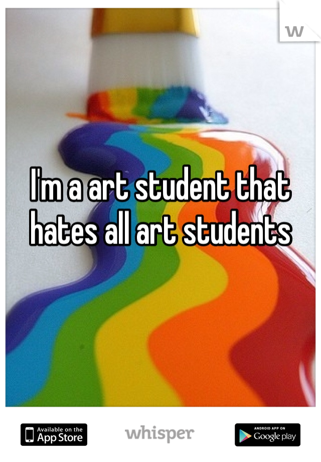 I'm a art student that hates all art students 