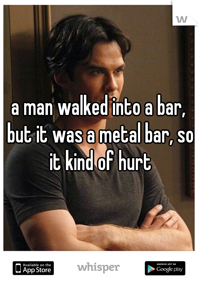a man walked into a bar, but it was a metal bar, so it kind of hurt