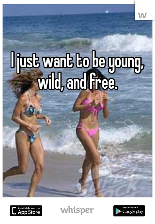 I just want to be young, wild, and free. 