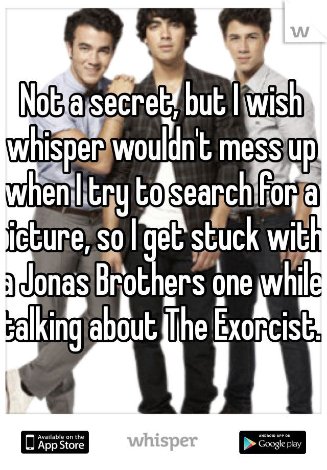Not a secret, but I wish whisper wouldn't mess up when I try to search for a picture, so I get stuck with a Jonas Brothers one while talking about The Exorcist.
