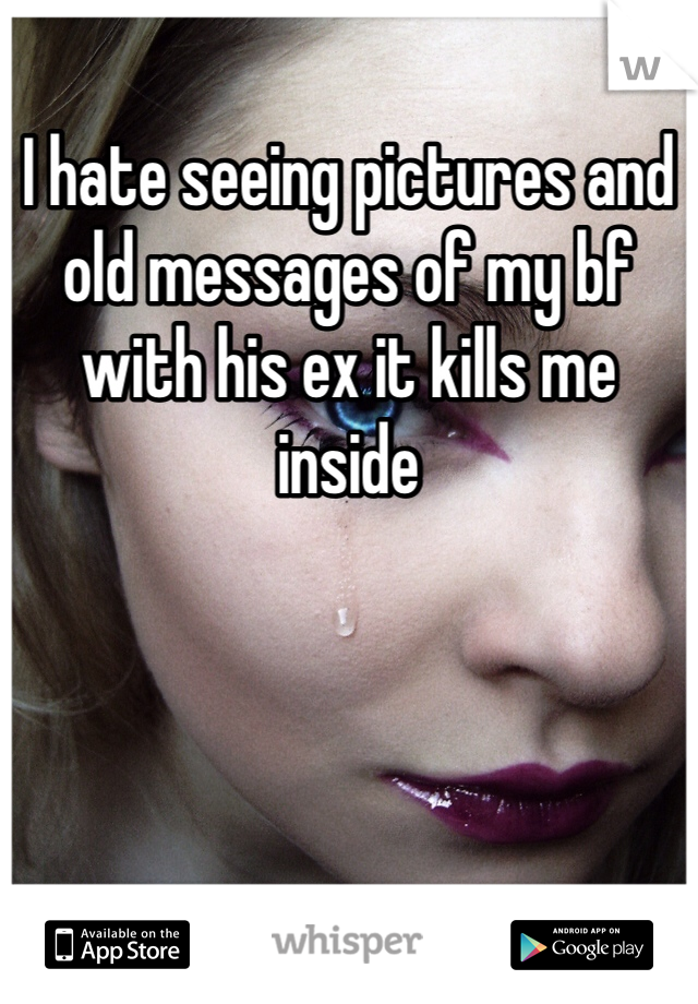 I hate seeing pictures and old messages of my bf with his ex it kills me inside 
