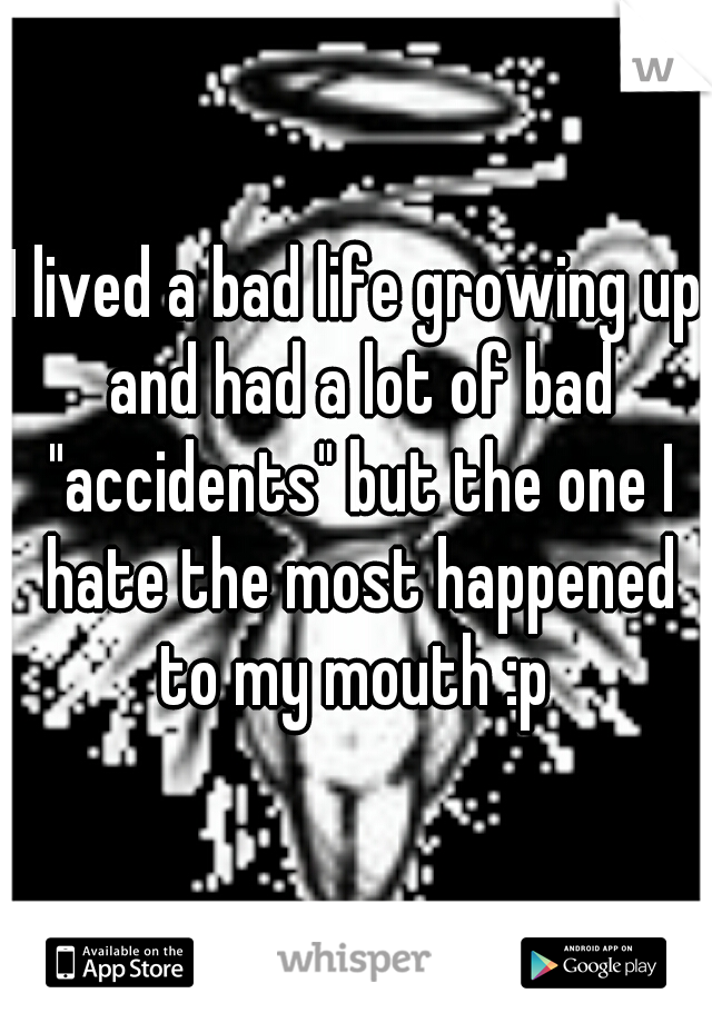 I lived a bad life growing up and had a lot of bad "accidents" but the one I hate the most happened to my mouth :p 