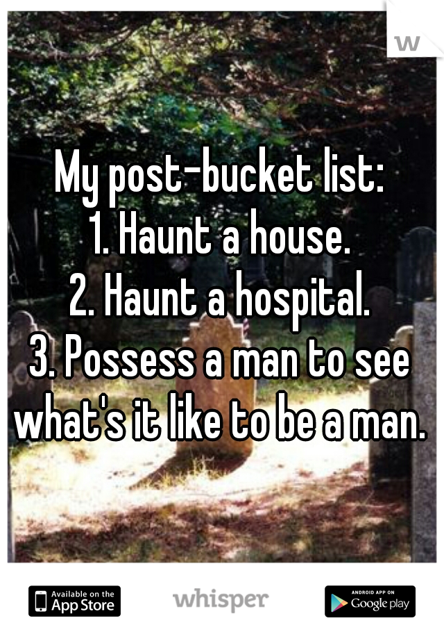 My post-bucket list:
1. Haunt a house.
2. Haunt a hospital.
3. Possess a man to see what's it like to be a man. 