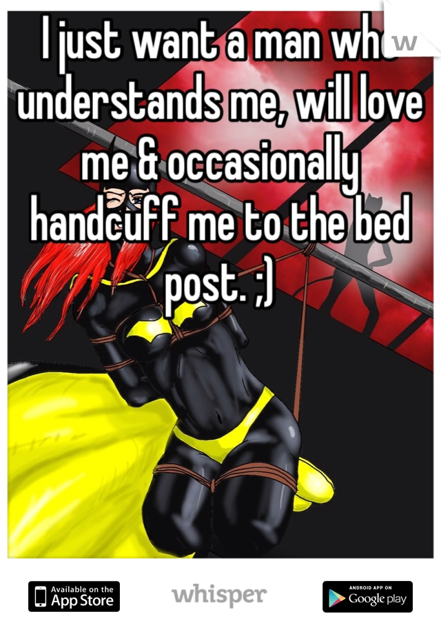 I just want a man who understands me, will love me & occasionally handcuff me to the bed post. ;) 