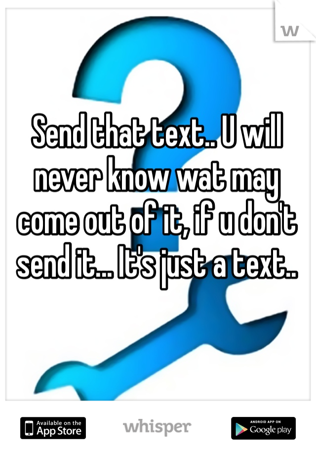 Send that text.. U will never know wat may come out of it, if u don't send it... It's just a text..
