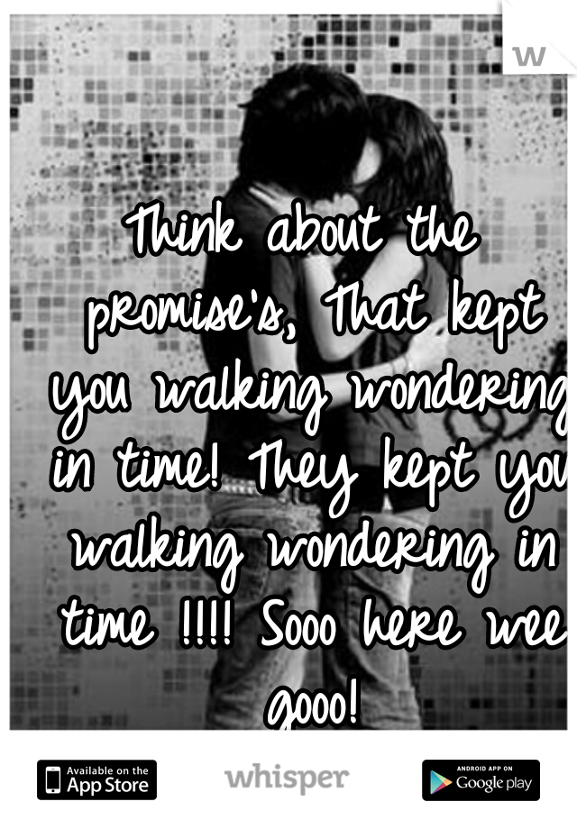 Think about the promise's, That kept you walking wondering in time! They kept you walking wondering in time !!!! Sooo here wee gooo!