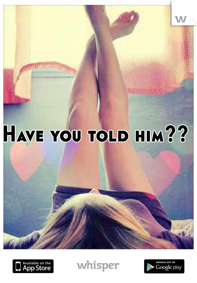 Have you told him??  
