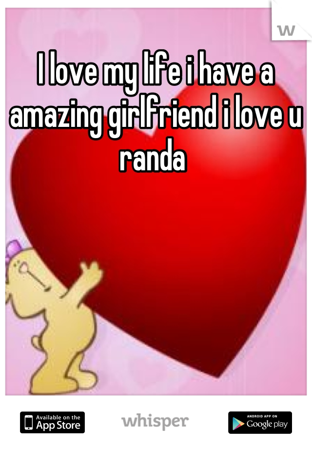 I love my life i have a amazing girlfriend i love u randa 
