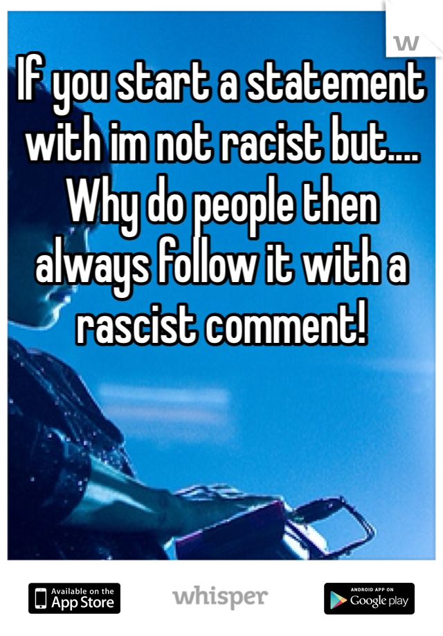 If you start a statement with im not racist but.... Why do people then always follow it with a rascist comment!