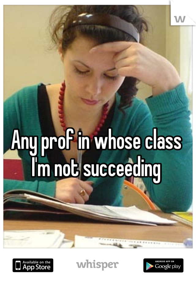 Any prof in whose class I'm not succeeding