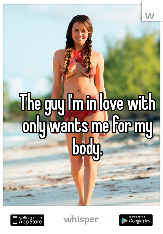 The guy I'm in love with only wants me for my body. 