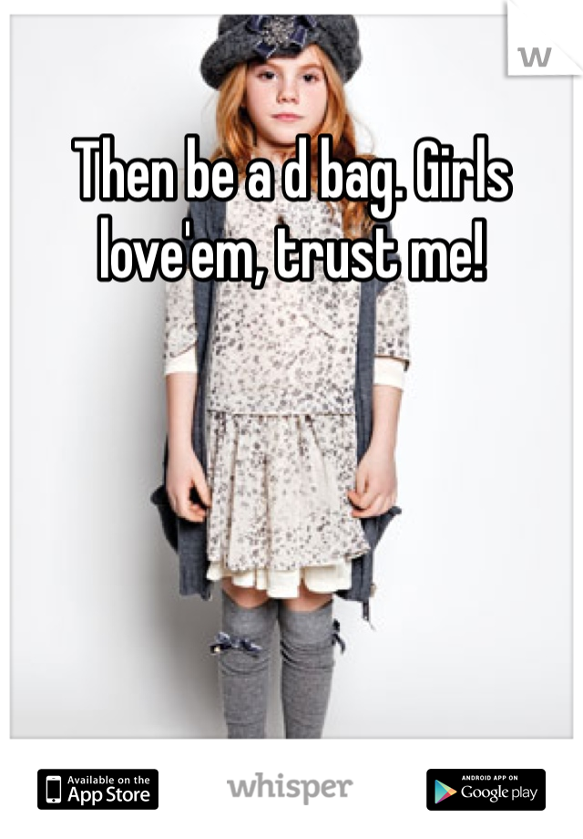 Then be a d bag. Girls love'em, trust me! 