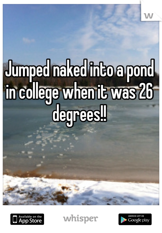 Jumped naked into a pond in college when it was 26 degrees!!
