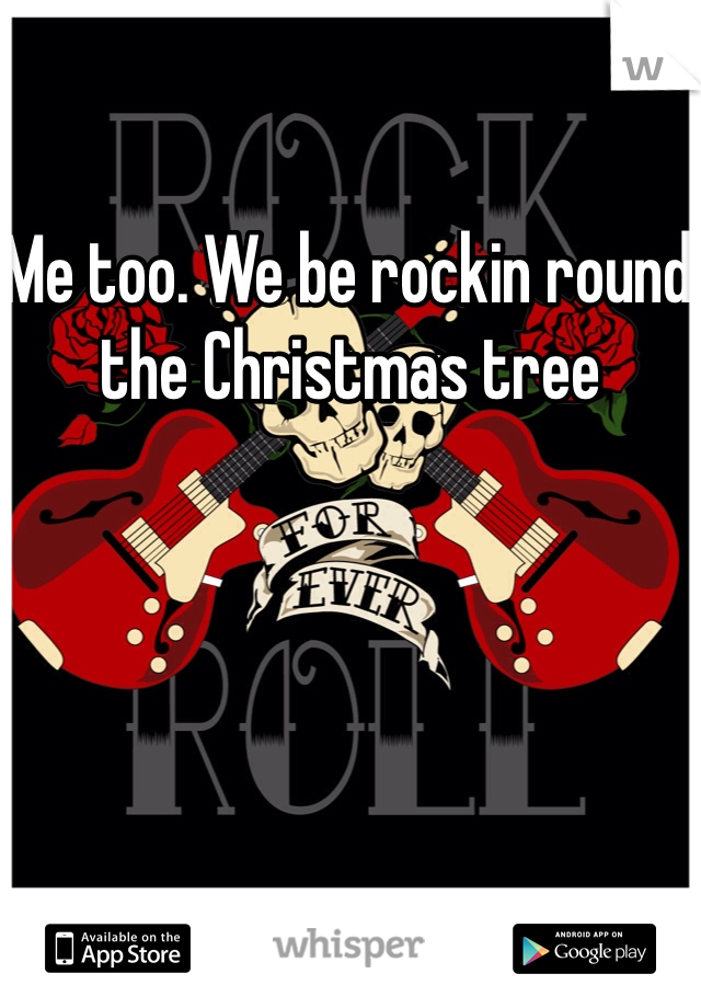 Me too. We be rockin round the Christmas tree 