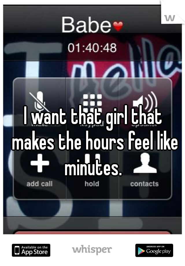 I want that girl that makes the hours feel like minutes. 