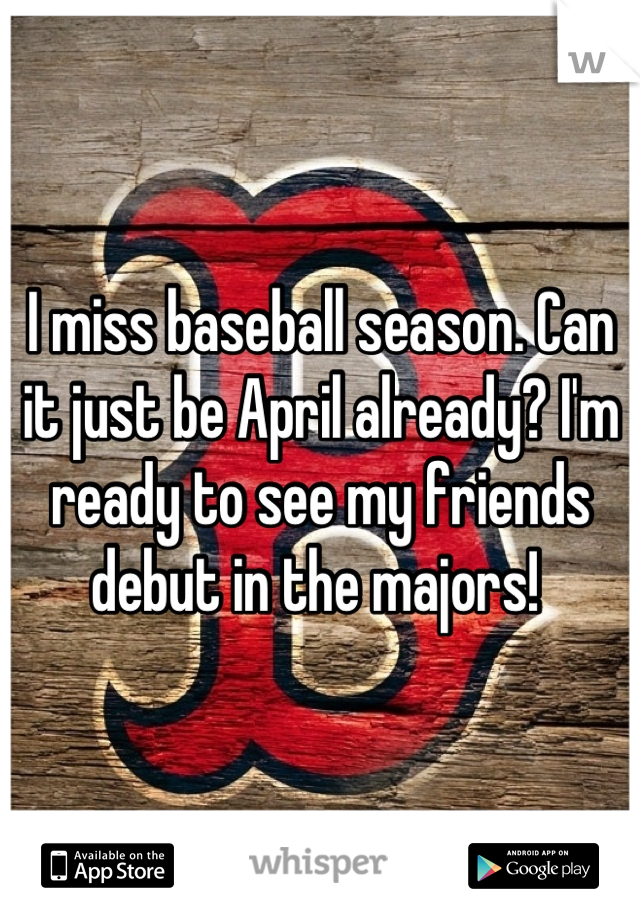 I miss baseball season. Can it just be April already? I'm ready to see my friends debut in the majors! 