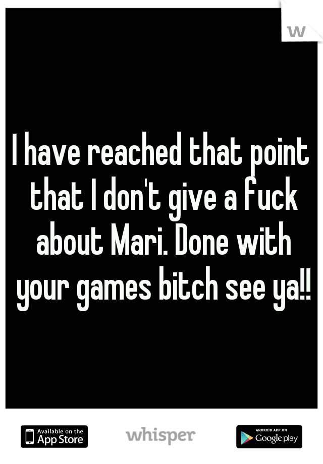 I have reached that point that I don't give a fuck about Mari. Done with your games bitch see ya!!