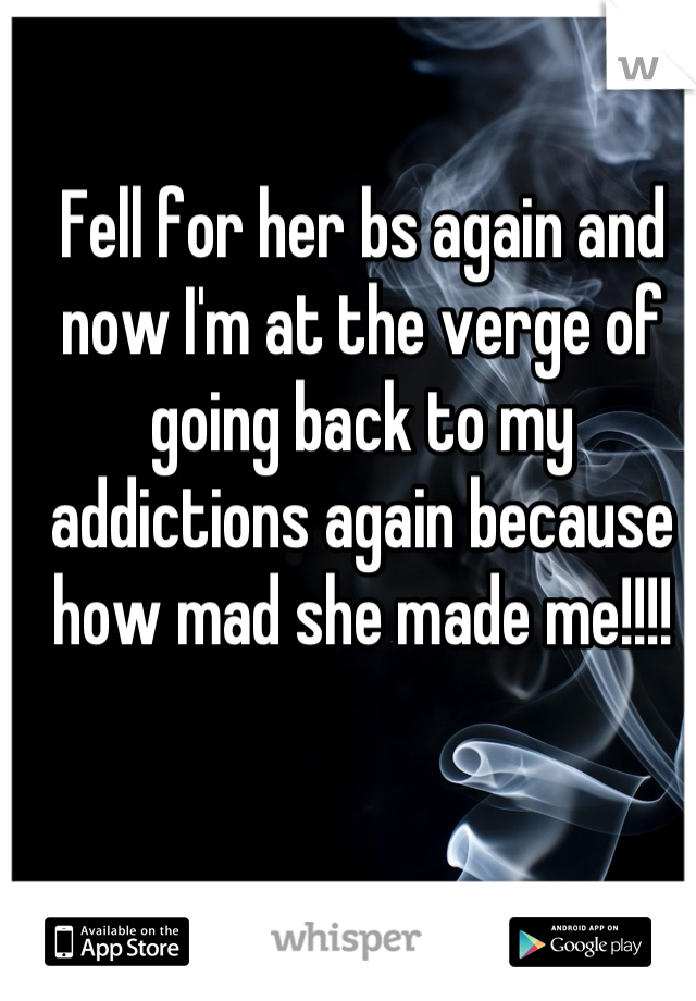 Fell for her bs again and now I'm at the verge of going back to my addictions again because how mad she made me!!!!