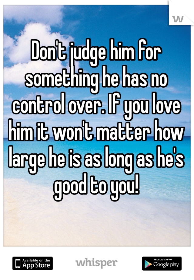 Don't judge him for something he has no control over. If you love him it won't matter how large he is as long as he's good to you!