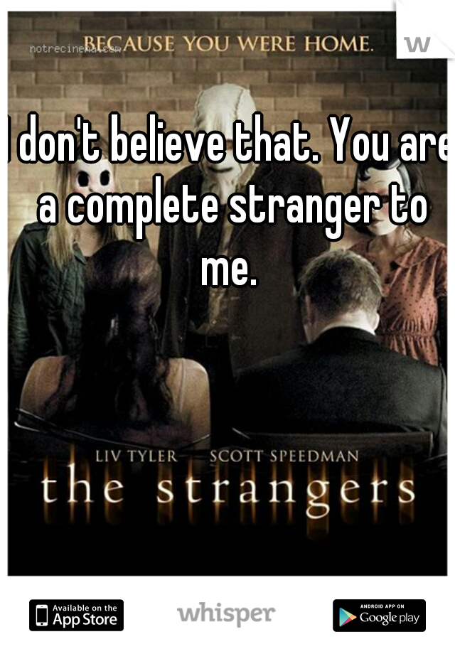 I don't believe that. You are a complete stranger to me. 