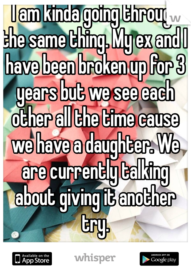 I am kinda going through the same thing. My ex and I have been broken up for 3 years but we see each other all the time cause we have a daughter. We are currently talking about giving it another try.