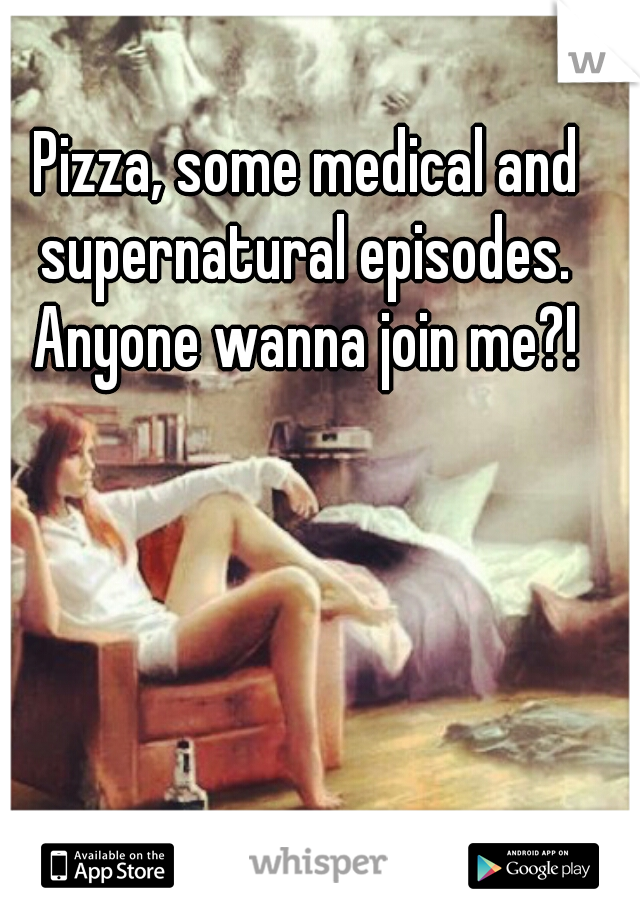 Pizza, some medical and supernatural episodes. 
Anyone wanna join me?!