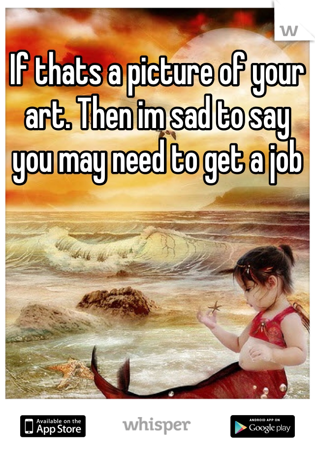 If thats a picture of your art. Then im sad to say  you may need to get a job