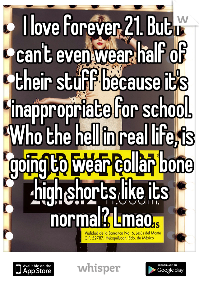 I love forever 21. But I can't even wear half of their stuff because it's inappropriate for school. Who the hell in real life, is going to wear collar bone high shorts like its normal? Lmao 
