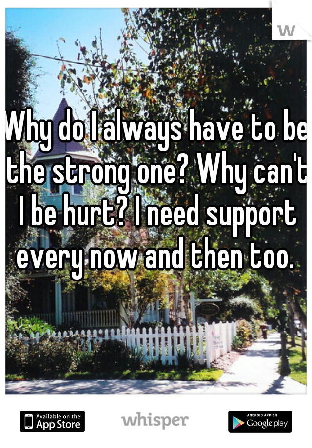 Why do I always have to be the strong one? Why can't I be hurt? I need support every now and then too. 