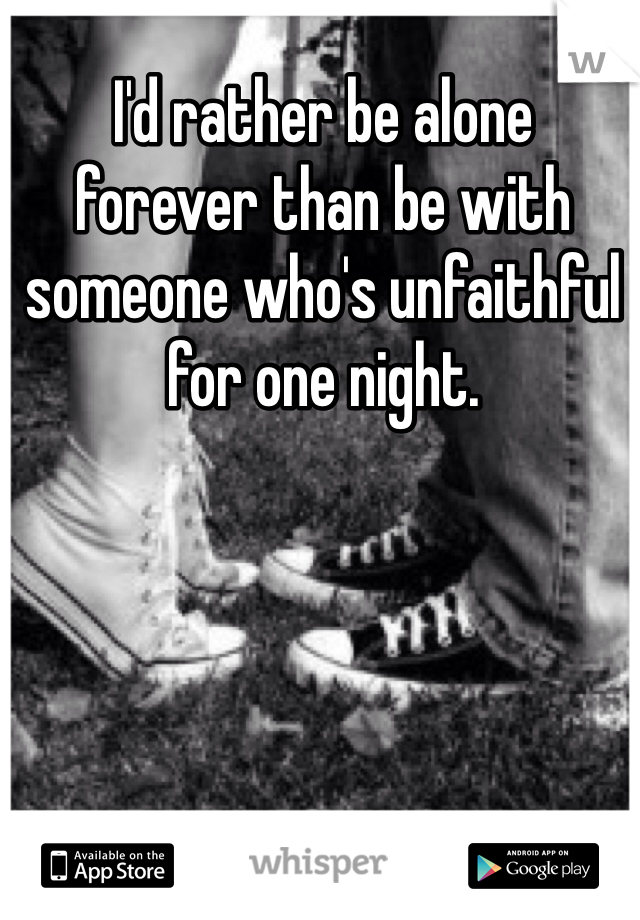 I'd rather be alone 
forever than be with 
someone who's unfaithful 
for one night. 