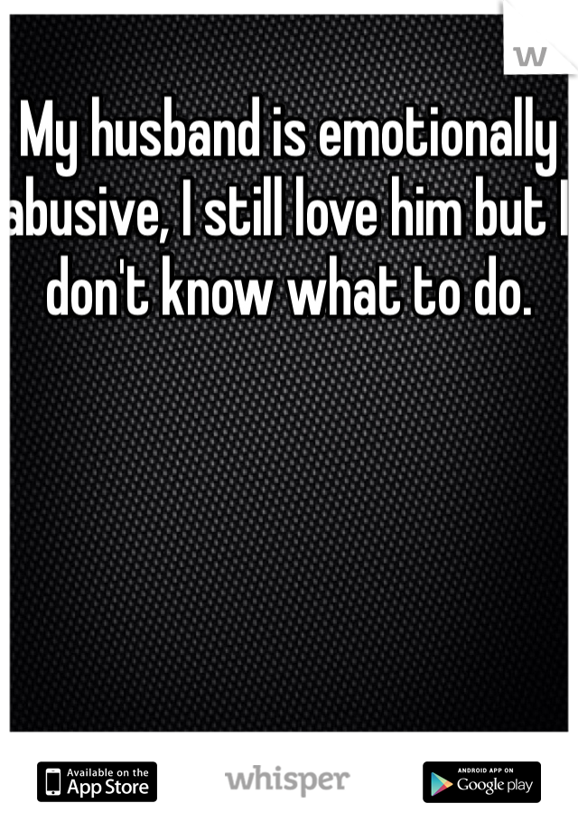 My husband is emotionally abusive, I still love him but I don't know what to do.