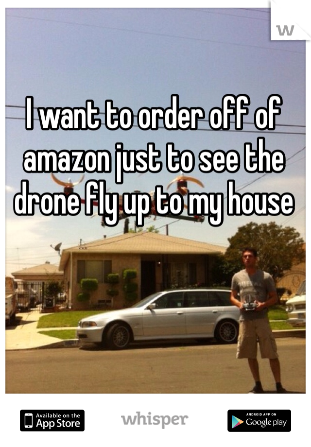 I want to order off of amazon just to see the drone fly up to my house 